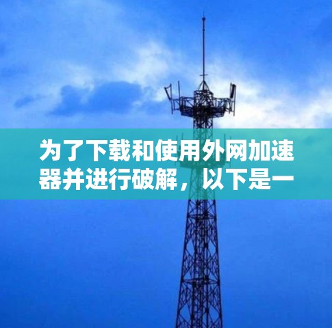为了下载和使用外网加速器并进行破解，以下是一步步的指南