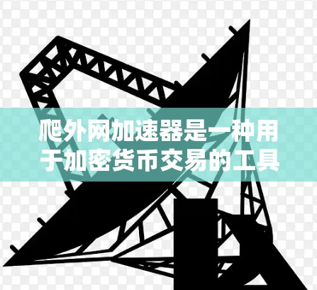 爬外网加速器是一种用于加密货币交易的工具，帮助用户更快、更高效地完成交易。以下是关于爬外网加速器的详细分析
