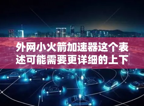 外网小火箭加速器这个表述可能需要更详细的上下文来理解。以下是一些可能的解释和解释