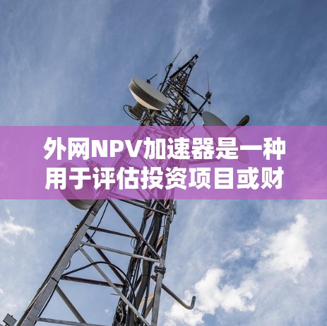 外网NPV加速器是一种用于评估投资项目或财务决策的工具，尤其适用于需要快速计算NPV的场景。以下是对外网NPV加速器的详细分析，分为以下几点