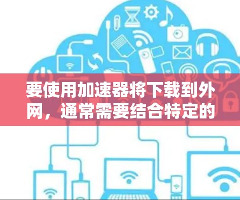 要使用加速器将下载到外网,通常需要结合特定的协议和配置。以下是一些常用的方法和步骤 要使用加速器将下载到外网,通常需要结合特定的协议和配置。以下是一些常用的方法和步骤