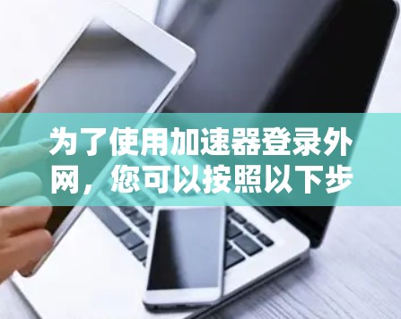 为了使用加速器登录外网,您可以按照以下步骤进行操作 为了使用加速器登录外网,您可以按照以下步骤进行操作