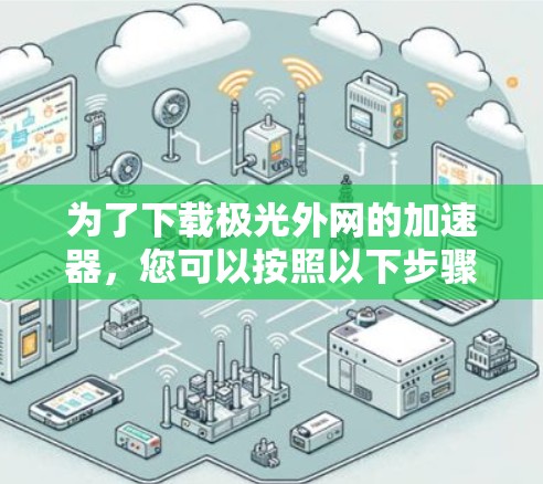 为了下载极光外网的加速器，您可以按照以下步骤进行