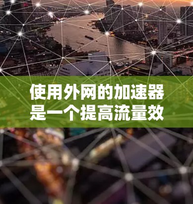 使用外网的加速器是一个提高流量效率的有效方法。以下是逐步指南 使用外网的加速器是一个提高流量效率的有效方法。以下是逐步指南