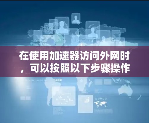 在使用加速器访问外网时,可以按照以下步骤操作 在使用加速器访问外网时,可以按照以下步骤操作