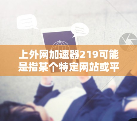 上外网加速器219可能是指某个特定网站或平台发布的网络加速软件,但没有提供具体信息的情况下,无法准确判断其功能和适用性。如果您指的是一个针对上外网的加速工具,建议您通过以下方式获取更多信息 上外网加速器219可能是指某个特定网站或平台发布的网络加速软件,但没有提供具体信息的情况下,无法准确判断其功能和适用性。如果您指的是一个针对上外网的加速工具,建议您通过以下方式获取更多信息
