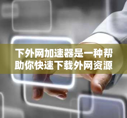 下外网加速器是一种帮助你快速下载外网资源的工具。以下是一个清晰的步骤指南,帮助你轻松使用外网加速器 下外网加速器是一种帮助你快速下载外网资源的工具。以下是一个清晰的步骤指南,帮助你轻松使用外网加速器