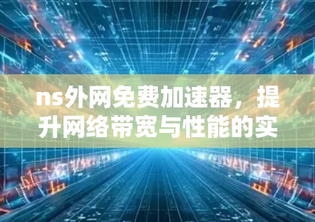 ns外网免费加速器，提升网络带宽与性能的实用解决方案