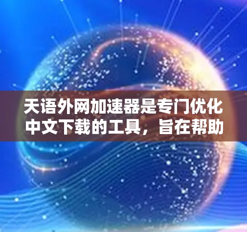 天语外网加速器是专门优化中文下载的工具，旨在帮助用户更快地下载高质量的中文文件。以下是关于该工具的详细分析