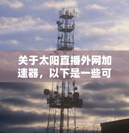 关于太阳直播外网加速器,以下是一些可能的解决方案和建议 关于太阳直播外网加速器,以下是一些可能的解决方案和建议