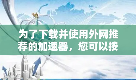为了下载并使用外网推荐的加速器,您可以按照以下步骤操作 为了下载并使用外网推荐的加速器,您可以按照以下步骤操作