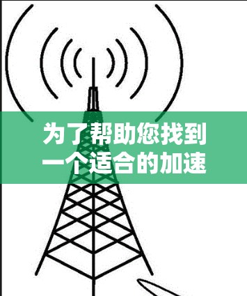 为了帮助您找到一个适合的加速器,以下是一些综合考虑的因素和建议 为了帮助您找到一个适合的加速器,以下是一些综合考虑的因素和建议