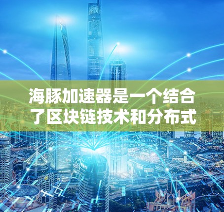 海豚加速器是一个结合了区块链技术和分布式计算的加速器,用于提高数据处理速度和减少错误率。以下是对其核心特点、技术实现和应用场景的详细分析 海豚加速器是一个结合了区块链技术和分布式计算的加速器,用于提高数据处理速度和减少错误率。以下是对其核心特点、技术实现和应用场景的详细分析