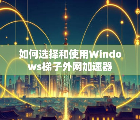 如何选择和使用Windows梯子外网加速器 如何选择和使用Windows梯子外网加速器