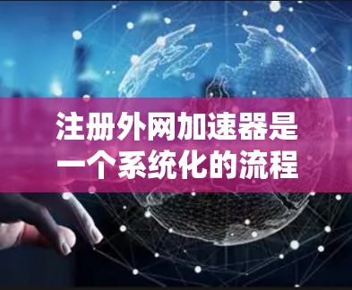 注册外网加速器是一个系统化的流程,涉及多个步骤和信息收集。以下是详细的注册步骤和注意事项,帮助你顺利完成外网加速器的注册 注册外网加速器是一个系统化的流程,涉及多个步骤和信息收集。以下是详细的注册步骤和注意事项,帮助你顺利完成外网加速器的注册
