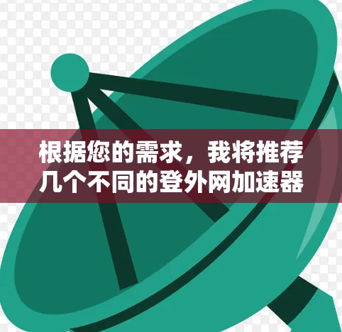 根据您的需求,我将推荐几个不同的登外网加速器,每个推荐都有其独特的功能和适用场景 根据您的需求,我将推荐几个不同的登外网加速器,每个推荐都有其独特的功能和适用场景