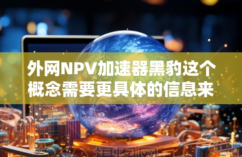 外网NPV加速器黑豹这个概念需要更具体的信息来深入分析。以下是一些可能涉及的方面和问题