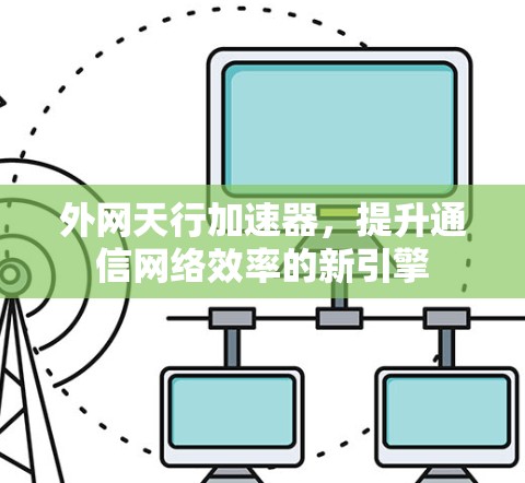 外网天行加速器,提升通信网络效率的新引擎 外网天行加速器,提升通信网络效率的新引擎