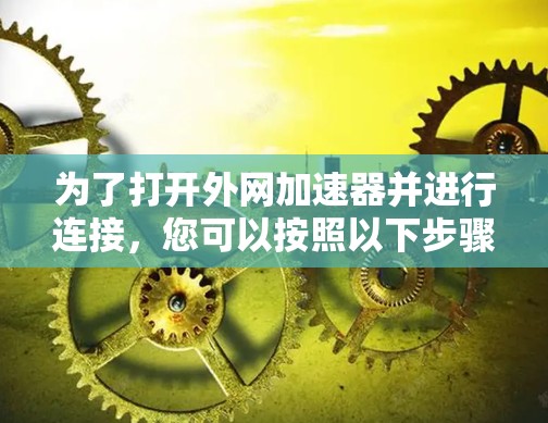 为了打开外网加速器并进行连接，您可以按照以下步骤操作