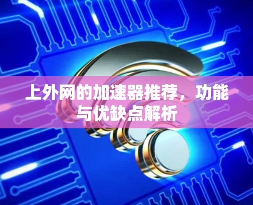 上外网的加速器推荐,功能与优缺点解析 上外网的加速器推荐,功能与优缺点解析