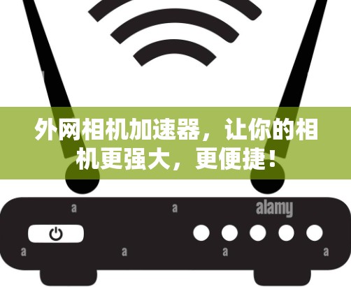 外网相机加速器,让你的相机更强大,更便捷! 外网相机加速器,让你的相机更强大,更便捷!