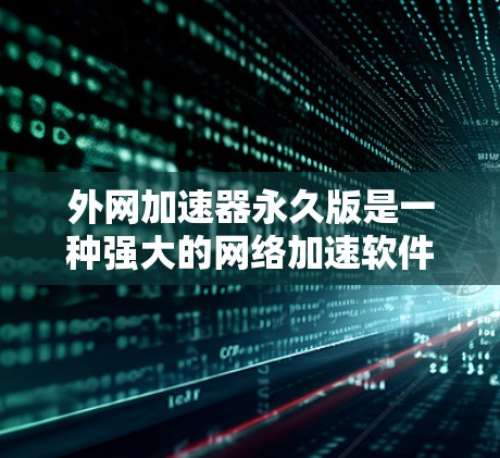 外网加速器永久版是一种强大的网络加速软件,通常用于解决Web端的网络延迟问题。以下是一些推荐的外网加速器软件,它们功能强大、兼容性强,并且提供良好的售后服务 外网加速器永久版是一种强大的网络加速软件,通常用于解决Web端的网络延迟问题。以下是一些推荐的外网加速器软件,它们功能强大、兼容性强,并且提供良好的售后服务