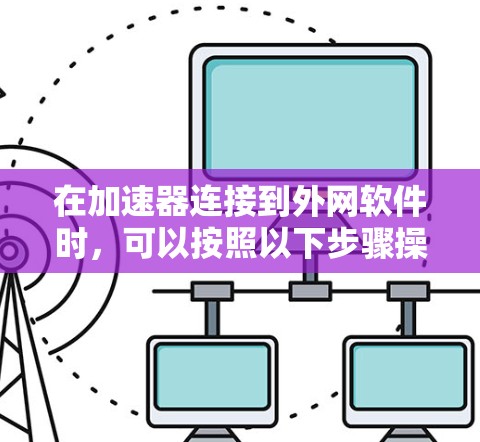 在加速器连接到外网软件时,可以按照以下步骤操作 在加速器连接到外网软件时,可以按照以下步骤操作