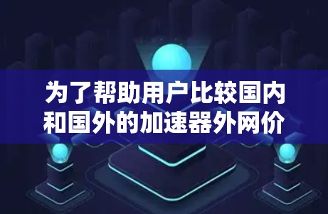 为了帮助用户比较国内和国外的加速器外网价格,以下是详细的分析和推荐 为了帮助用户比较国内和国外的加速器外网价格,以下是详细的分析和推荐