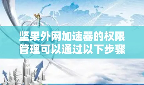 坚果外网加速器的权限管理可以通过以下步骤进行 坚果外网加速器的权限管理可以通过以下步骤进行