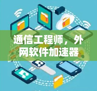 通信工程师,外网软件加速器的高效使用之道 通信工程师,外网软件加速器的高效使用之道