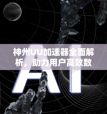 神州UU加速器全面解析,助力用户高效数据传输 神州UU加速器全面解析,助力用户高效数据传输