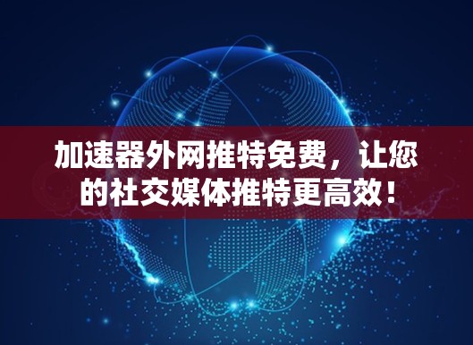 加速器外网推特免费，让您的社交媒体推特更高效！