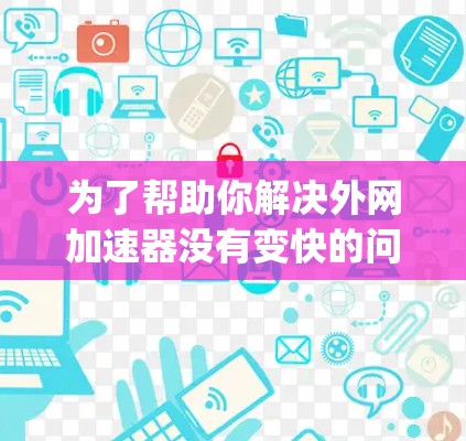为了帮助你解决外网加速器没有变快的问题,以下是一步-by-step的解决方案 为了帮助你解决外网加速器没有变快的问题,以下是一步-by-step的解决方案