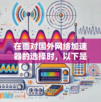 在面对国外网络加速器的选择时,以下是一个有条理的总结和建议,帮助你做出明智的决定 在面对国外网络加速器的选择时,以下是一个有条理的总结和建议,帮助你做出明智的决定
