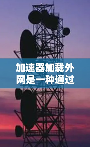 加速器加载外网是一种通过加速器直接从外部网站加载的技术，通过优化加载过程来提升网页加载速度。以下是对加速器加载外网的详细分析