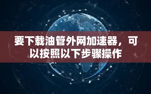 要下载油管外网加速器，可以按照以下步骤操作