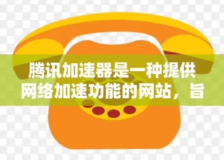 腾讯加速器是一种提供网络加速功能的网站，旨在帮助用户更高效地访问国外网站。以下是关于使用腾讯加速器的详细步骤和注意事项
