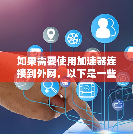 如果需要使用加速器连接到外网,以下是一些支持外网连接的加速器选项 如果需要使用加速器连接到外网,以下是一些支持外网连接的加速器选项