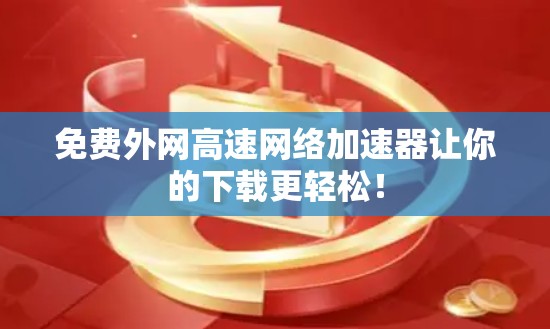 免费外网高速网络加速器让你的下载更轻松! 免费外网高速网络加速器让你的下载更轻松!