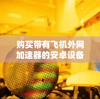 购买带有飞机外网加速器的安卓设备,可以满足在飞行过程中使用互联网的需求,提升用户体验。以下是一个步骤性的建议 购买带有飞机外网加速器的安卓设备,可以满足在飞行过程中使用互联网的需求,提升用户体验。以下是一个步骤性的建议