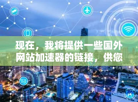 现在,我将提供一些国外网站加速器的链接,供您参考 现在,我将提供一些国外网站加速器的链接,供您参考