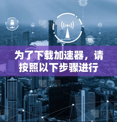 为了下载加速器,请按照以下步骤进行 为了下载加速器,请按照以下步骤进行