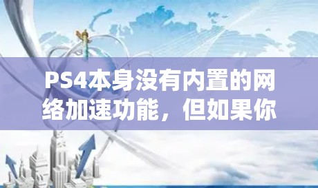PS4本身没有内置的网络加速功能,但如果你购买了PS4,你可以在系统设置或游戏中心找到相关的加速器。以下是几种常见的网络加速器推荐 PS4本身没有内置的网络加速功能,但如果你购买了PS4,你可以在系统设置或游戏中心找到相关的加速器。以下是几种常见的网络加速器推荐