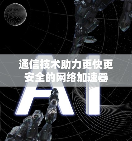 通信技术助力更快更安全的网络加速器 通信技术助力更快更安全的网络加速器