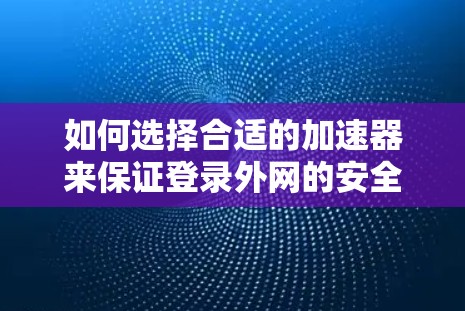 如何选择合适的加速器来保证登录外网的安全与速度 如何选择合适的加速器来保证登录外网的安全与速度