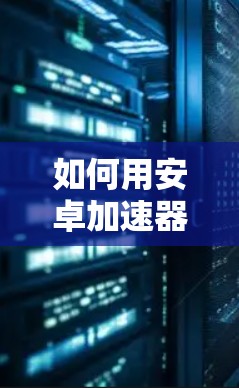 如何用安卓加速器连接外网