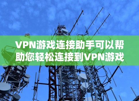 VPN游戏连接助手可以帮助您轻松连接到VPN游戏，以下是使用VPN连接助手的方法