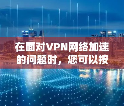 在面对VPN网络加速的问题时,您可以按照以下步骤进行分析和应对 在面对VPN网络加速的问题时,您可以按照以下步骤进行分析和应对