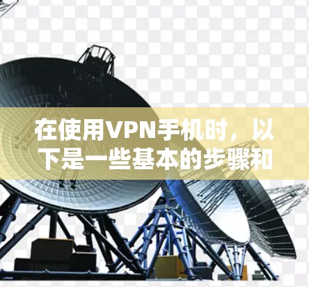 在使用VPN手机时，以下是一些基本的步骤和技巧，帮助你更好地理解和操作