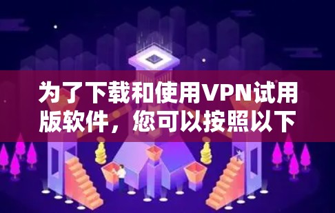 为了下载和使用VPN试用版软件，您可以按照以下步骤操作
